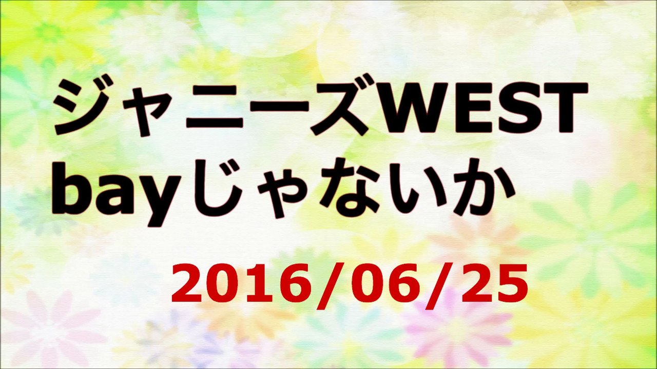 【2016/06/25】ジャニーズWEST bayじゃないか