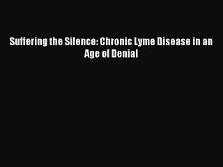 Read Suffering the Silence: Chronic Lyme Disease in an Age of Denial Ebook Online