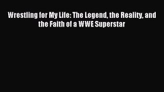 Download Wrestling for My Life: The Legend the Reality and the Faith of a WWE Superstar PDF