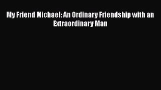 Read My Friend Michael: An Ordinary Friendship with an Extraordinary Man PDF Online