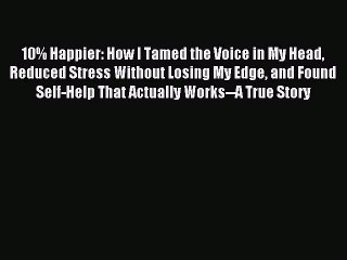 Read 10% Happier: How I Tamed the Voice in My Head Reduced Stress Without Losing My Edge and