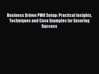 Read Business Driven PMO Setup: Practical Insights Techniques and Case Examples for Ensuring