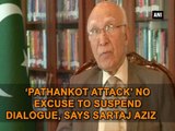 'Pathankot attack' no excuse to suspend dialogue, says Sartaj Aziz