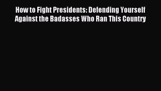 Read How to Fight Presidents: Defending Yourself Against the Badasses Who Ran This Country
