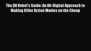 Read Books The DV Rebel's Guide: An All-Digital Approach to Making Killer Action Movies on
