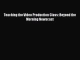 Read Books Teaching the Video Production Class: Beyond the Morning Newscast PDF Online