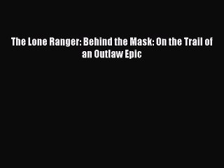 Read Books The Lone Ranger: Behind the Mask: On the Trail of an Outlaw Epic ebook textbooks