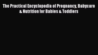 Read The Practical Encyclopedia of Pregnancy Babycare & Nutrition for Babies & Toddlers Ebook