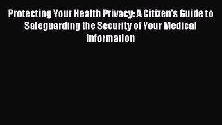 Download Protecting Your Health Privacy: A Citizen's Guide to Safeguarding the Security of
