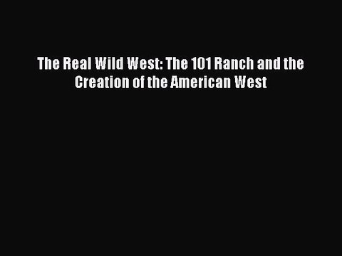 Read Books The Real Wild West: The 101 Ranch and the Creation of the American West PDF Free