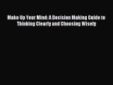 Read Make Up Your Mind: A Decision Making Guide to Thinking Clearly and Choosing Wisely Ebook
