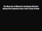 Read The Miracles of Minerals: the Human Need for Ninety Plus Elements from a Cell's Point