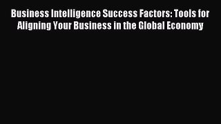 Read Business Intelligence Success Factors: Tools for Aligning Your Business in the Global