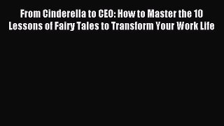 Read From Cinderella to CEO: How to Master the 10 Lessons of Fairy Tales to Transform Your