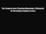 Read The Compression Planning Advantage: A Blueprint for Resolving Complex Issues Ebook Free