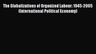 [PDF] The Globalizations of Organized Labour: 1945-2005 (International Political Economy) [Read]