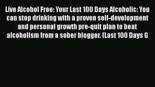 Read Live Alcohol Free: Your Last 100 Days Alcoholic: You can stop drinking with a proven self-development