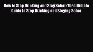 Read How to Stop Drinking and Stay Sober: The Ultimate Guide to Stop Drinking and Staying Sober