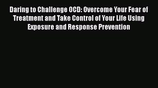 Read Daring to Challenge OCD: Overcome Your Fear of Treatment and Take Control of Your Life