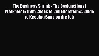 Read The Business Shrink - The Dysfunctional Workplace: From Chaos to Collaboration: A Guide