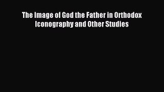 Download The Image of God the Father in Orthodox Iconography and Other Studies Ebook Free
