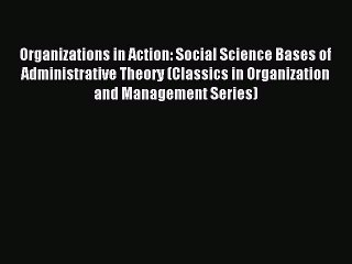 Read Organizations in Action: Social Science Bases of Administrative Theory (Classics in Organization