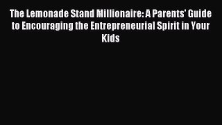 Read The Lemonade Stand Millionaire: A Parents' Guide to Encouraging the Entrepreneurial Spirit