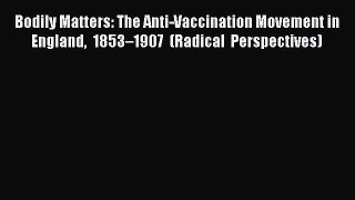 Read Bodily Matters: The Anti-Vaccination Movement in England 1853â€“1907 (Radical Perspectives)