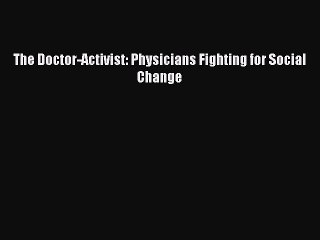 Download The Doctor-Activist: Physicians Fighting for Social Change PDF Free