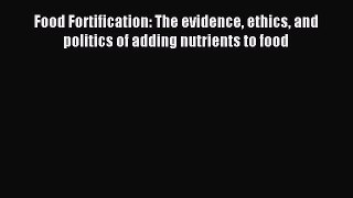 Read Food Fortification: The evidence ethics and politics of adding nutrients to food Ebook