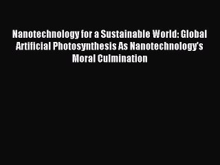 Download Nanotechnology for a Sustainable World: Global Artificial Photosynthesis As Nanotechnology's