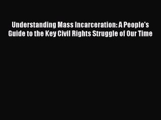 Read Book Understanding Mass Incarceration: A People's Guide to the Key Civil Rights Struggle