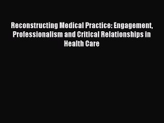 Read Reconstructing Medical Practice: Engagement Professionalism and Critical Relationships
