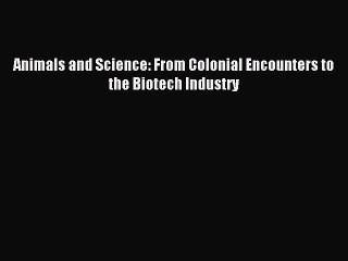 Read Animals and Science: From Colonial Encounters to the Biotech Industry Ebook Free