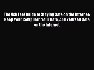 Read The Ask Leo! Guide to Staying Safe on the Internet: Keep Your Computer Your Data And Yourself