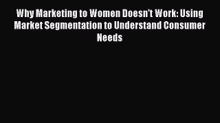 Read Why Marketing to Women Doesn't Work: Using Market Segmentation to Understand Consumer