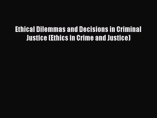 Read Book Ethical Dilemmas and Decisions in Criminal Justice (Ethics in Crime and Justice)