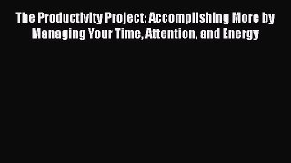 Read The Productivity Project: Accomplishing More by Managing Your Time Attention and Energy