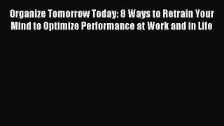 Download Organize Tomorrow Today: 8 Ways to Retrain Your Mind to Optimize Performance at Work
