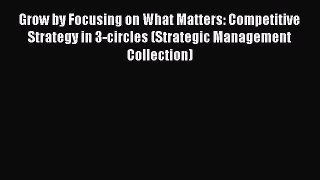 Read Grow by Focusing on What Matters: Competitive Strategy in 3-circles (Strategic Management