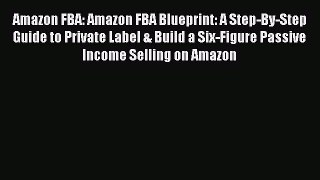 Download Amazon FBA: Amazon FBA Blueprint: A Step-By-Step Guide to Private Label & Build a