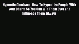 Download Hypnotic Charisma: How-To Hypnotize People With Your Charm So You Can Win Them Over