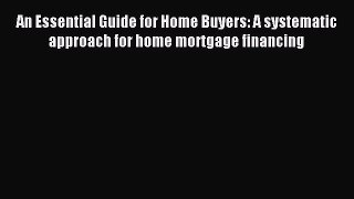 Read An Essential Guide for Home Buyers: A systematic approach for home mortgage financing