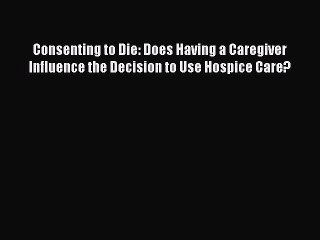 Read Consenting to Die: Does Having a Caregiver Influence the Decision to Use Hospice Care?