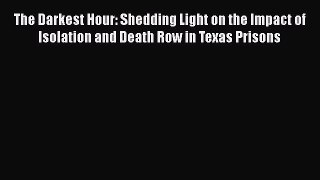 Read Book The Darkest Hour: Shedding Light on the Impact of Isolation and Death Row in Texas