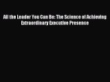 Download All the Leader You Can Be: The Science of Achieving Extraordinary Executive Presence
