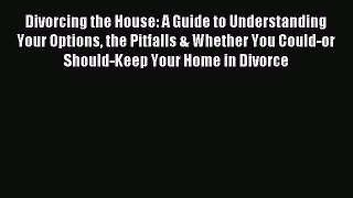 Read Divorcing the House: A Guide to Understanding Your Options the Pitfalls & Whether You