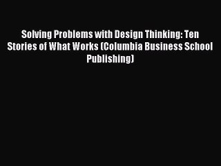 Download Solving Problems with Design Thinking: Ten Stories of What Works (Columbia Business