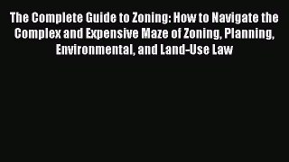 Download The Complete Guide to Zoning: How to Navigate the Complex and Expensive Maze of Zoning