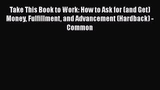 Read Take This Book to Work: How to Ask for (and Get) Money Fulfillment and Advancement (Hardback)